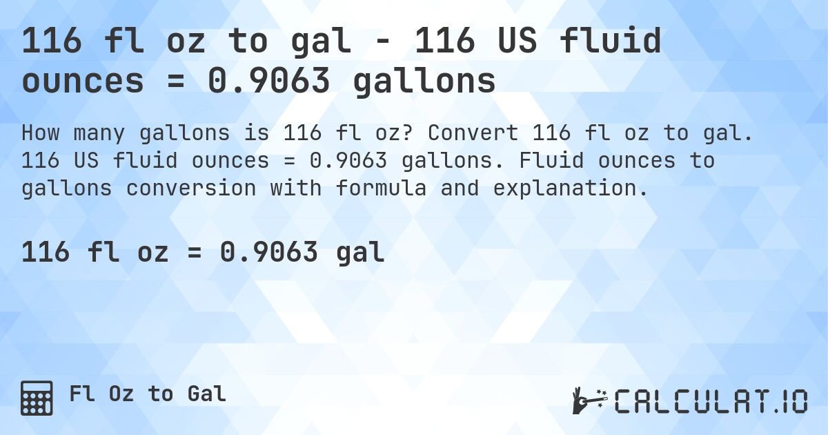 116 fl oz to gal - 116 US fluid ounces = 0.9063 gallons. Convert 116 fl oz to gal. 116 US fluid ounces = 0.9063 gallons. Fluid ounces to gallons conversion with formula and explanation.