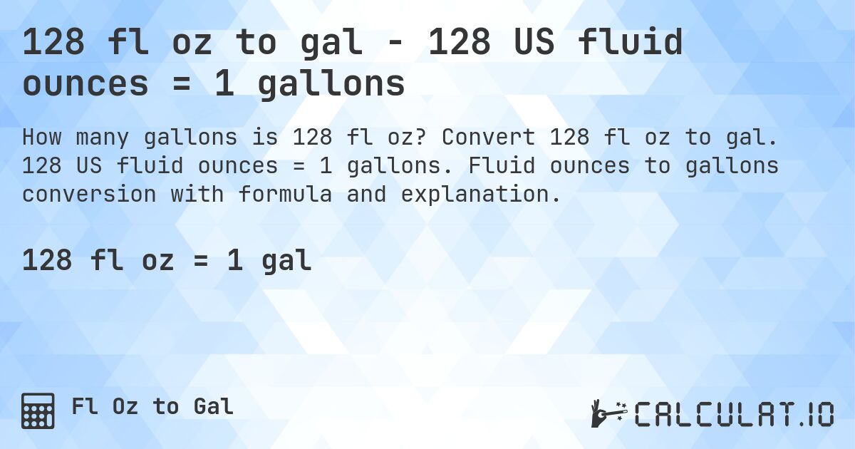 128 fl oz to gal - 128 US fluid ounces = 1 gallons. Convert 128 fl oz to gal. 128 US fluid ounces = 1 gallons. Fluid ounces to gallons conversion with formula and explanation.