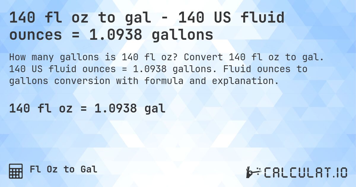 140 fl oz to gal - 140 US fluid ounces = 1.0938 gallons. Convert 140 fl oz to gal. 140 US fluid ounces = 1.0938 gallons. Fluid ounces to gallons conversion with formula and explanation.