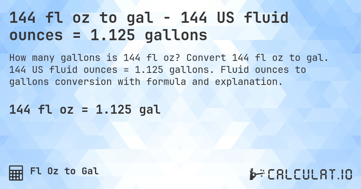 144 fl oz to gal - 144 US fluid ounces = 1.125 gallons. Convert 144 fl oz to gal. 144 US fluid ounces = 1.125 gallons. Fluid ounces to gallons conversion with formula and explanation.
