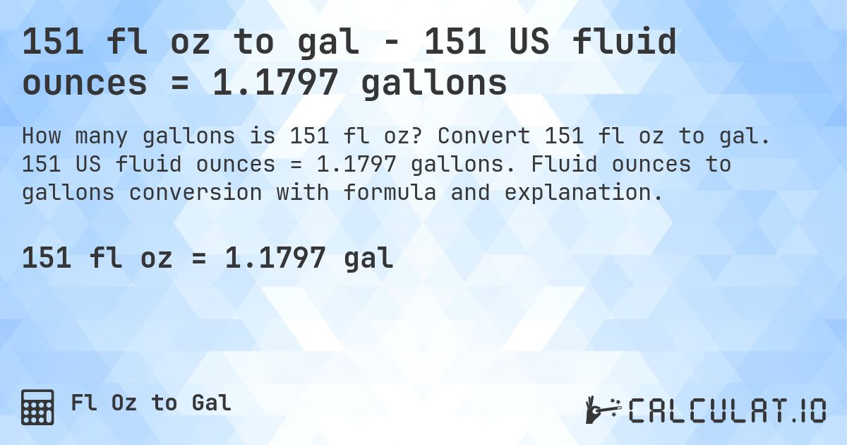 151 fl oz to gal - 151 US fluid ounces = 1.1797 gallons. Convert 151 fl oz to gal. 151 US fluid ounces = 1.1797 gallons. Fluid ounces to gallons conversion with formula and explanation.