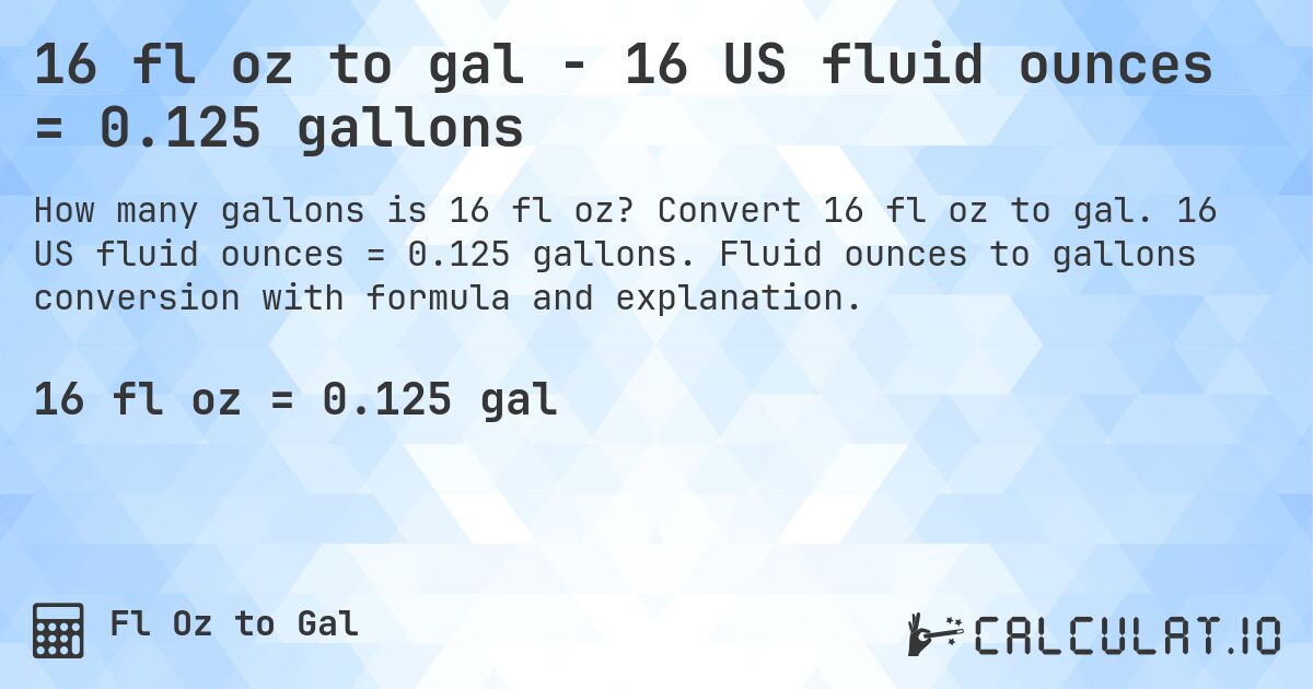 16 fl oz to gal - 16 US fluid ounces = 0.125 gallons. Convert 16 fl oz to gal. 16 US fluid ounces = 0.125 gallons. Fluid ounces to gallons conversion with formula and explanation.