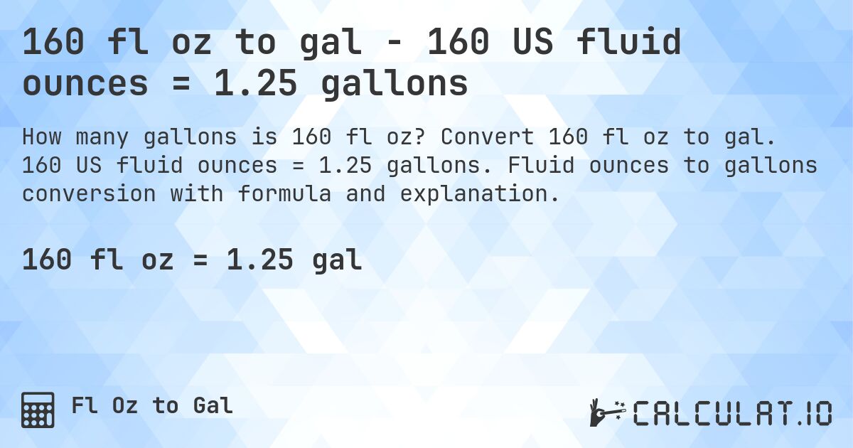 160 fl oz to gal - 160 US fluid ounces = 1.25 gallons. Convert 160 fl oz to gal. 160 US fluid ounces = 1.25 gallons. Fluid ounces to gallons conversion with formula and explanation.