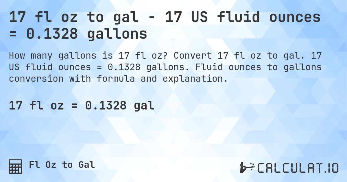 17 fl oz to gal - 17 US fluid ounces = 0.1328 gallons. Convert 17 fl oz to gal. 17 US fluid ounces = 0.1328 gallons. Fluid ounces to gallons conversion with formula and explanation.