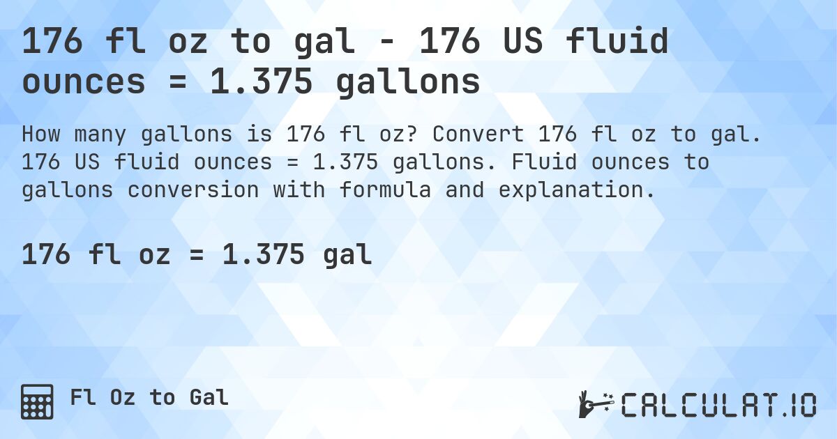 176 fl oz to gal - 176 US fluid ounces = 1.375 gallons. Convert 176 fl oz to gal. 176 US fluid ounces = 1.375 gallons. Fluid ounces to gallons conversion with formula and explanation.