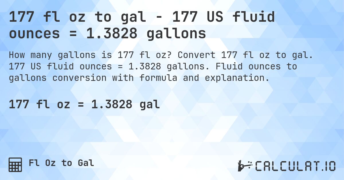 177 fl oz to gal - 177 US fluid ounces = 1.3828 gallons. Convert 177 fl oz to gal. 177 US fluid ounces = 1.3828 gallons. Fluid ounces to gallons conversion with formula and explanation.