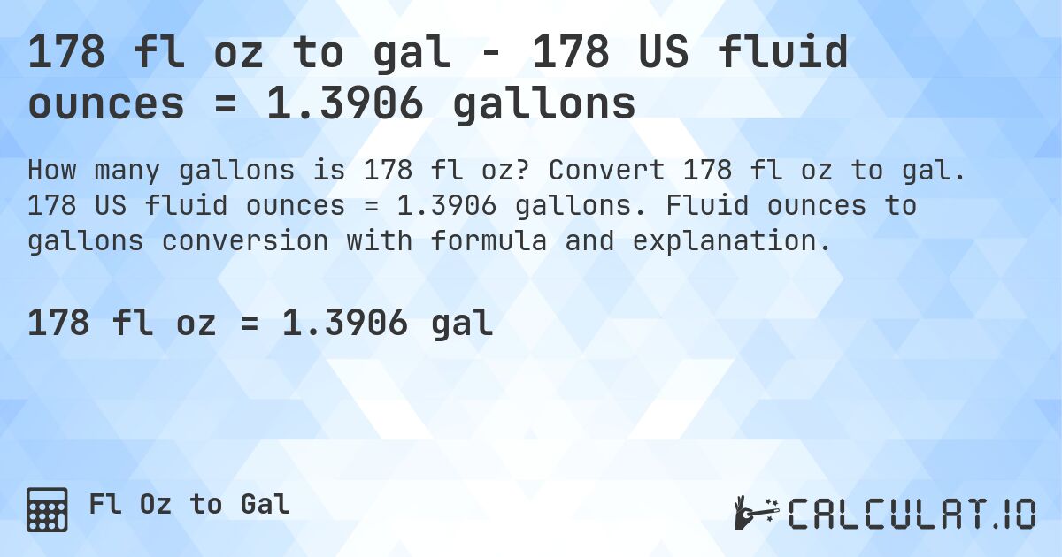 178 fl oz to gal - 178 US fluid ounces = 1.3906 gallons. Convert 178 fl oz to gal. 178 US fluid ounces = 1.3906 gallons. Fluid ounces to gallons conversion with formula and explanation.