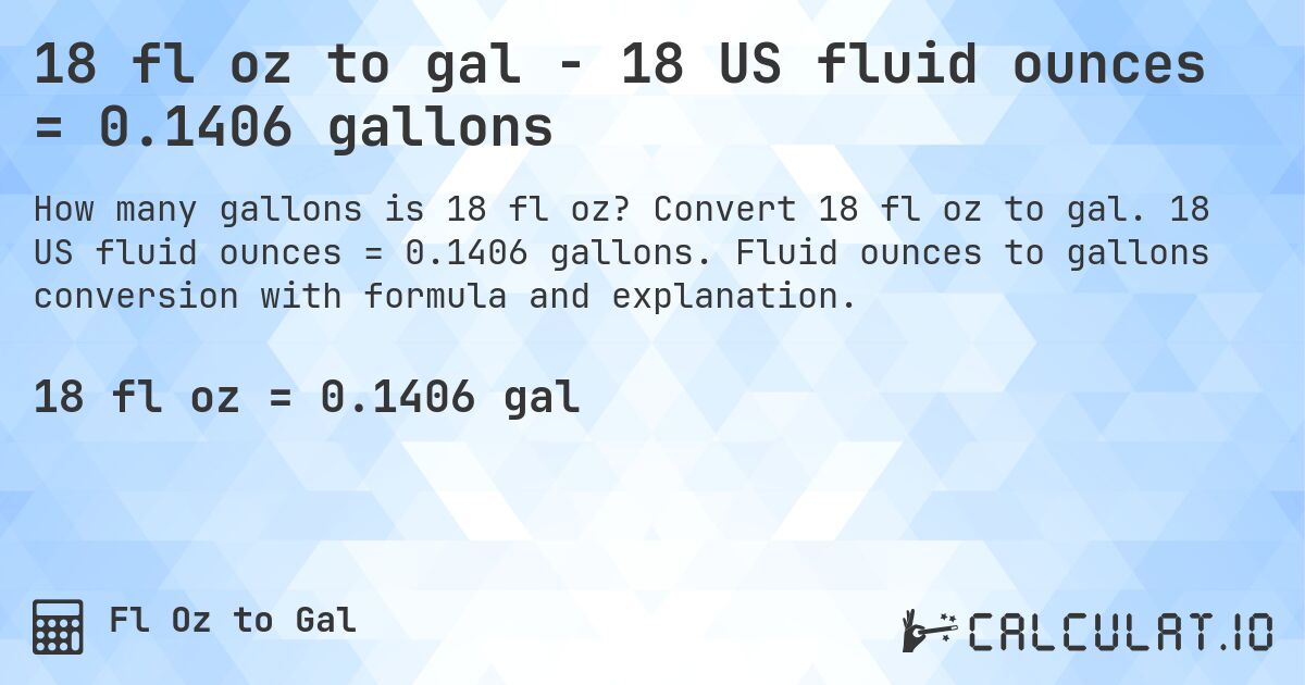 18 fl oz to gal - 18 US fluid ounces = 0.1406 gallons. Convert 18 fl oz to gal. 18 US fluid ounces = 0.1406 gallons. Fluid ounces to gallons conversion with formula and explanation.