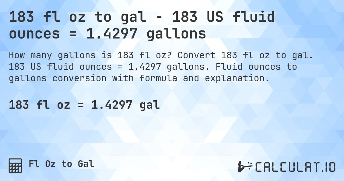 183 fl oz to gal - 183 US fluid ounces = 1.4297 gallons. Convert 183 fl oz to gal. 183 US fluid ounces = 1.4297 gallons. Fluid ounces to gallons conversion with formula and explanation.