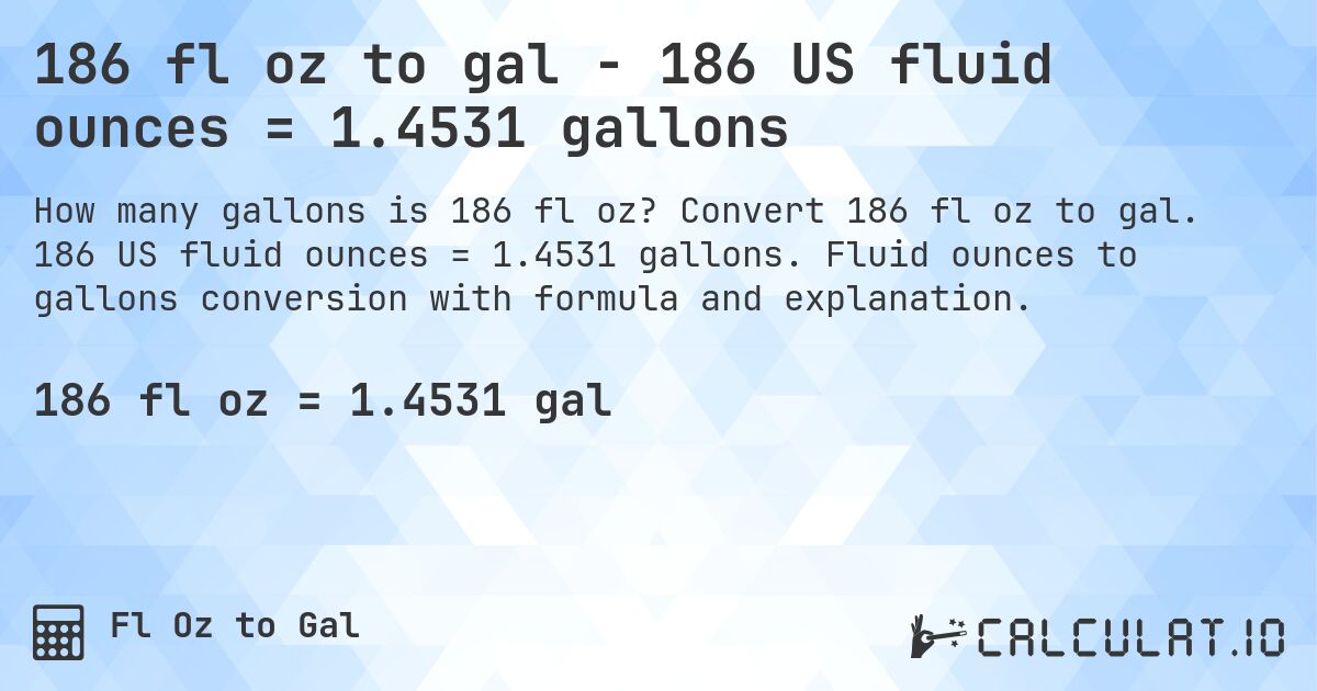186 fl oz to gal - 186 US fluid ounces = 1.4531 gallons. Convert 186 fl oz to gal. 186 US fluid ounces = 1.4531 gallons. Fluid ounces to gallons conversion with formula and explanation.