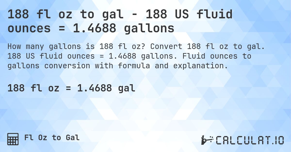 188 fl oz to gal - 188 US fluid ounces = 1.4688 gallons. Convert 188 fl oz to gal. 188 US fluid ounces = 1.4688 gallons. Fluid ounces to gallons conversion with formula and explanation.