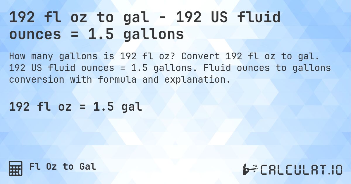 192 fl oz to gal - 192 US fluid ounces = 1.5 gallons. Convert 192 fl oz to gal. 192 US fluid ounces = 1.5 gallons. Fluid ounces to gallons conversion with formula and explanation.