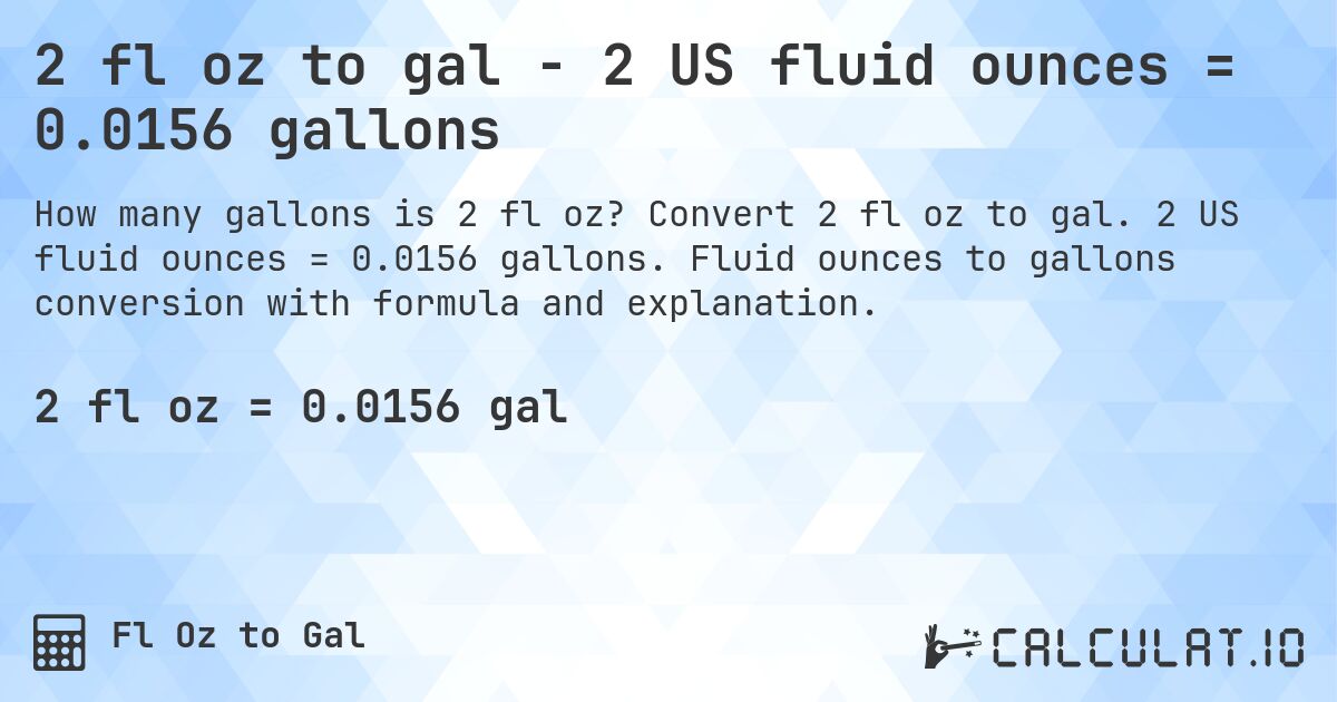 2 fl oz to gal - 2 US fluid ounces = 0.0156 gallons. Convert 2 fl oz to gal. 2 US fluid ounces = 0.0156 gallons. Fluid ounces to gallons conversion with formula and explanation.
