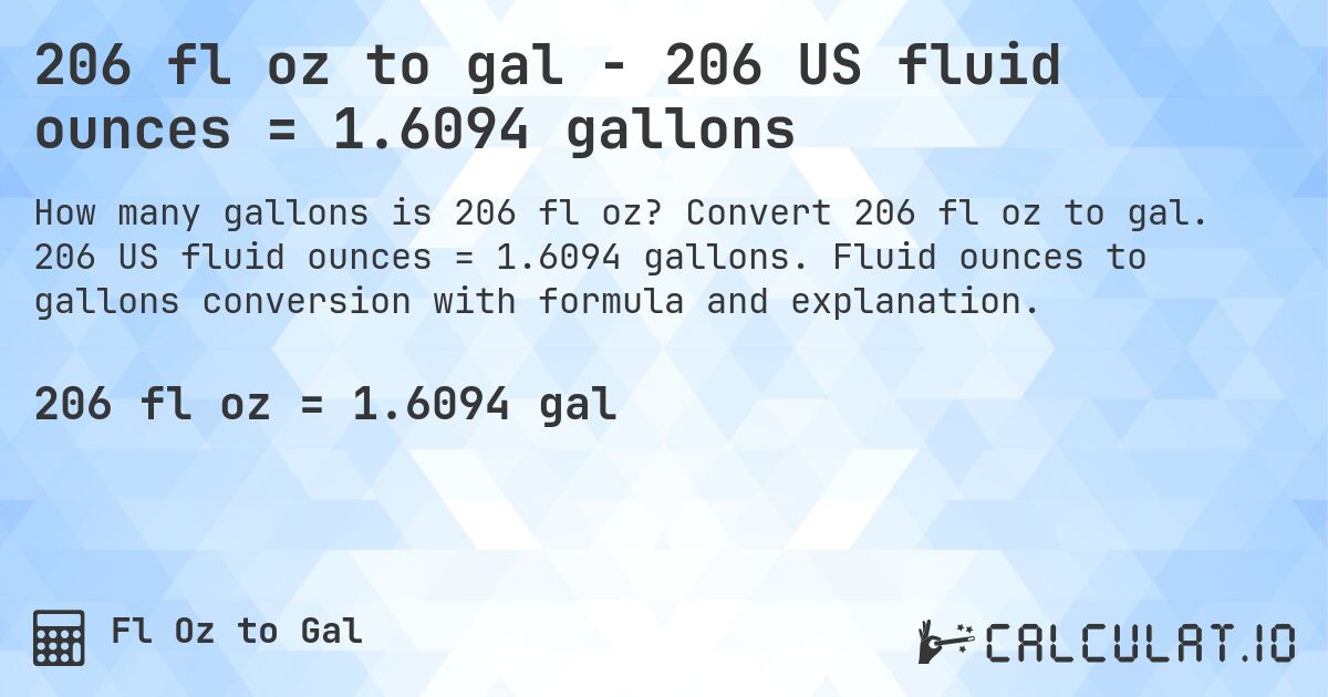 206 fl oz to gal - 206 US fluid ounces = 1.6094 gallons. Convert 206 fl oz to gal. 206 US fluid ounces = 1.6094 gallons. Fluid ounces to gallons conversion with formula and explanation.