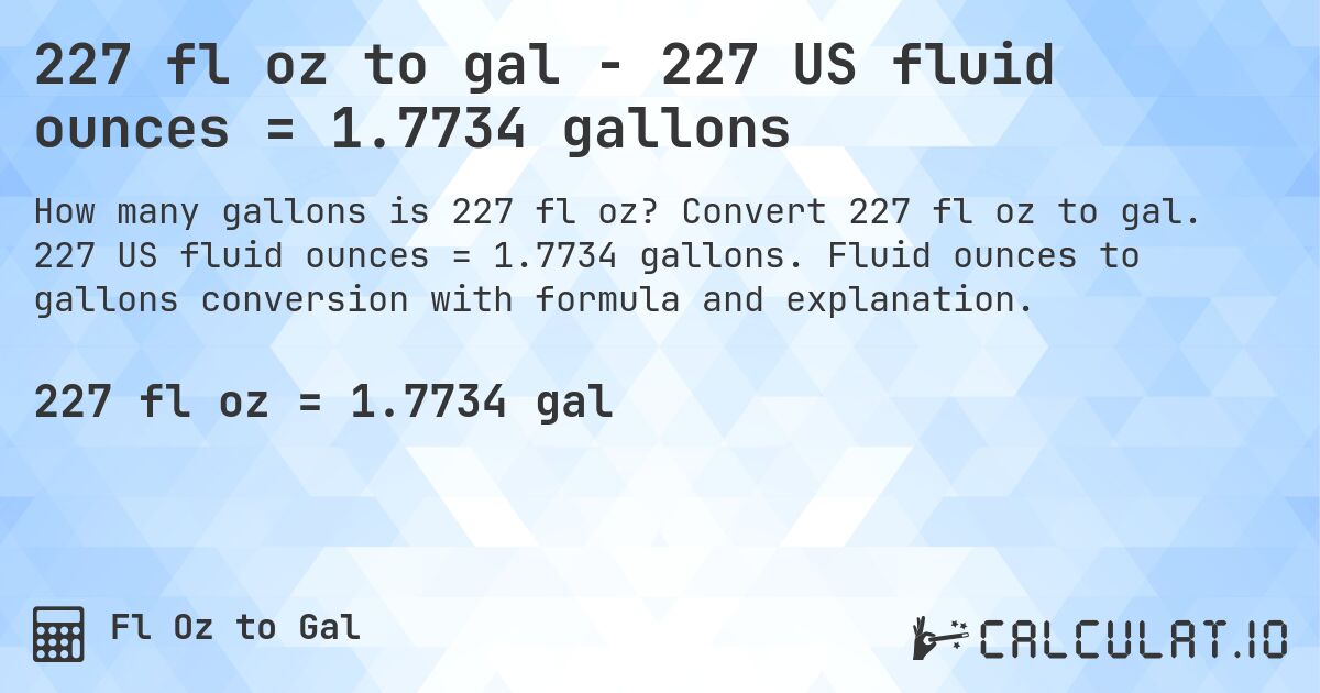227 fl oz to gal - 227 US fluid ounces = 1.7734 gallons. Convert 227 fl oz to gal. 227 US fluid ounces = 1.7734 gallons. Fluid ounces to gallons conversion with formula and explanation.