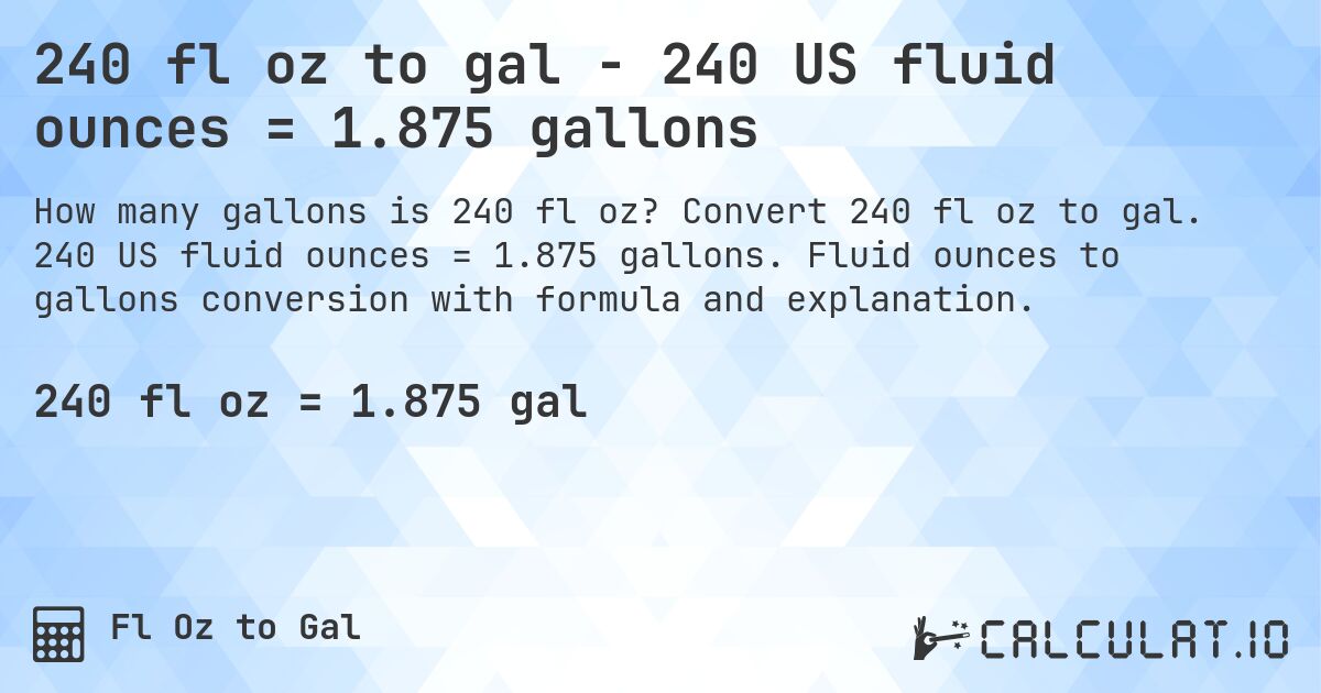 240 fl oz to gal - 240 US fluid ounces = 1.875 gallons. Convert 240 fl oz to gal. 240 US fluid ounces = 1.875 gallons. Fluid ounces to gallons conversion with formula and explanation.