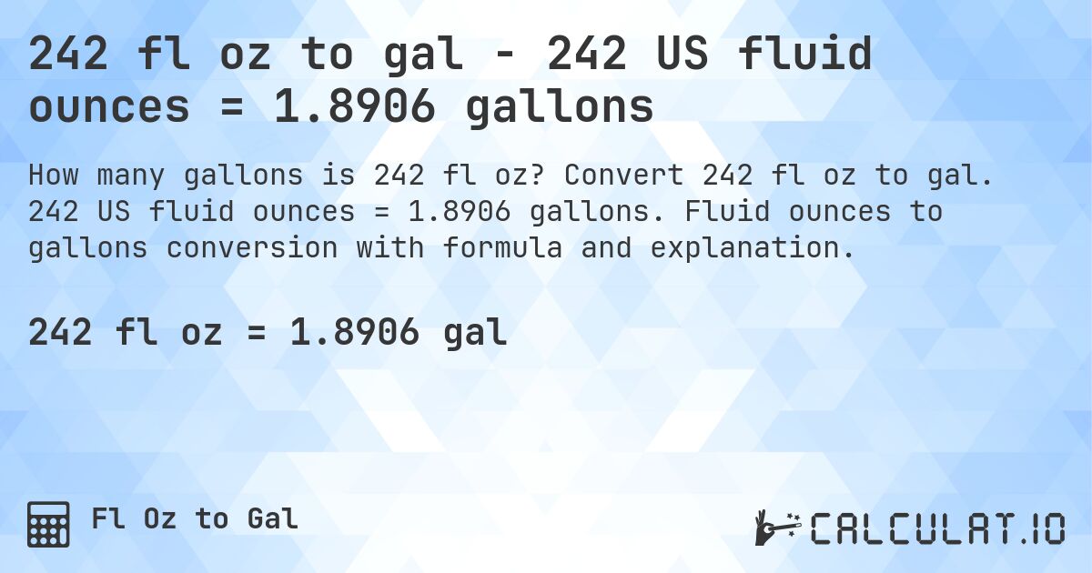 242 fl oz to gal - 242 US fluid ounces = 1.8906 gallons. Convert 242 fl oz to gal. 242 US fluid ounces = 1.8906 gallons. Fluid ounces to gallons conversion with formula and explanation.