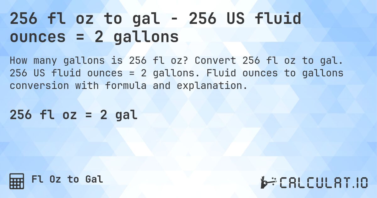 256 fl oz to gal - 256 US fluid ounces = 2 gallons. Convert 256 fl oz to gal. 256 US fluid ounces = 2 gallons. Fluid ounces to gallons conversion with formula and explanation.