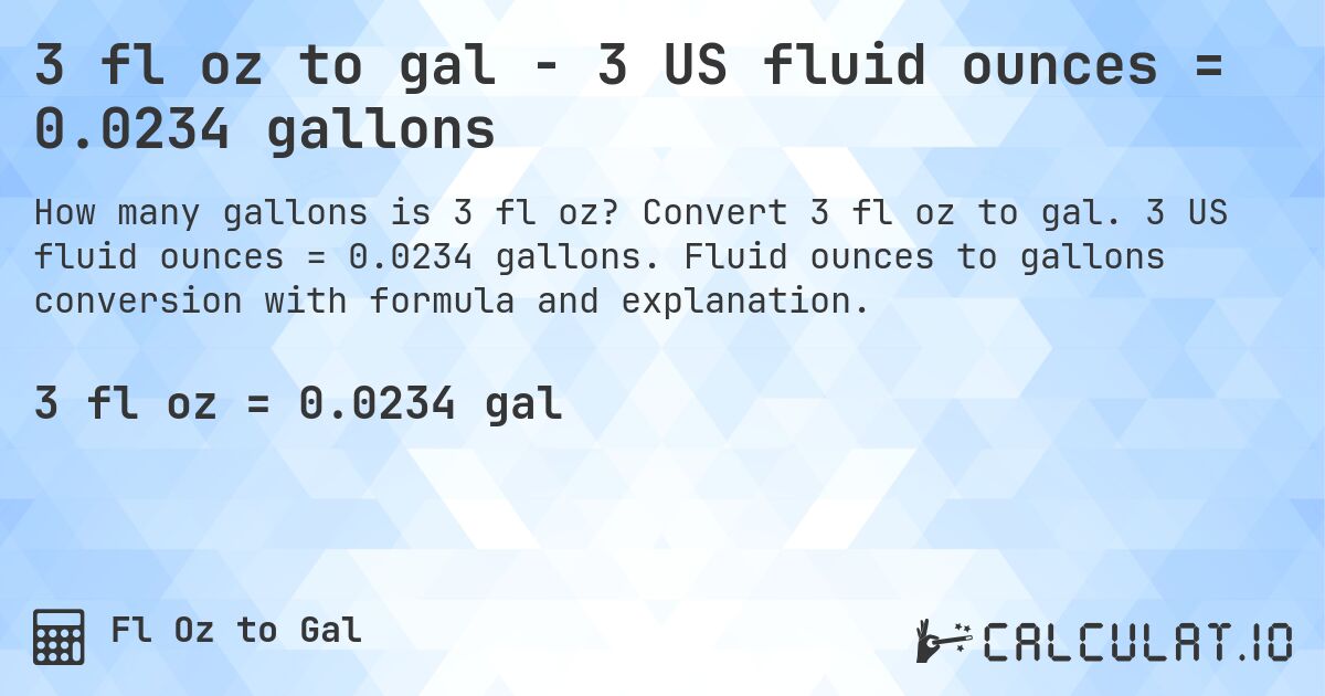 3 fl oz to gal - 3 US fluid ounces = 0.0234 gallons. Convert 3 fl oz to gal. 3 US fluid ounces = 0.0234 gallons. Fluid ounces to gallons conversion with formula and explanation.