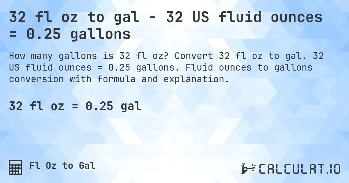 32 fl oz to gal - 32 US fluid ounces = 0.25 gallons. Convert 32 fl oz to gal. 32 US fluid ounces = 0.25 gallons. Fluid ounces to gallons conversion with formula and explanation.