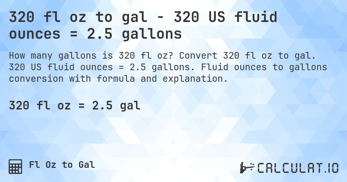 320 fl oz to gal - 320 US fluid ounces = 2.5 gallons. Convert 320 fl oz to gal. 320 US fluid ounces = 2.5 gallons. Fluid ounces to gallons conversion with formula and explanation.