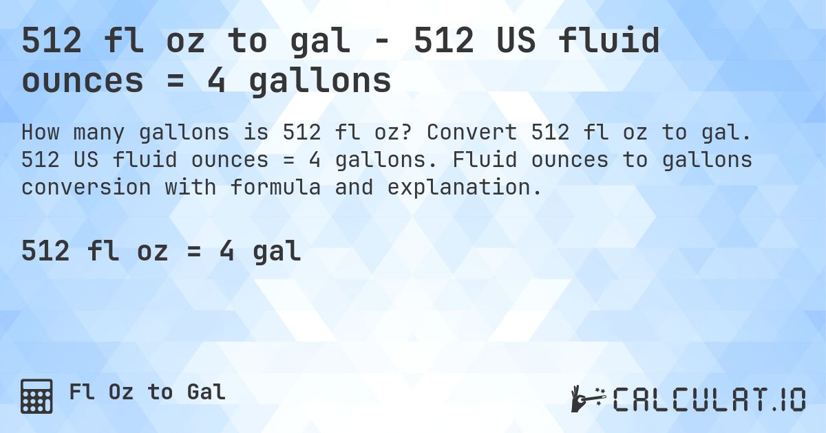 512 fl oz to gal - 512 US fluid ounces = 4 gallons. Convert 512 fl oz to gal. 512 US fluid ounces = 4 gallons. Fluid ounces to gallons conversion with formula and explanation.