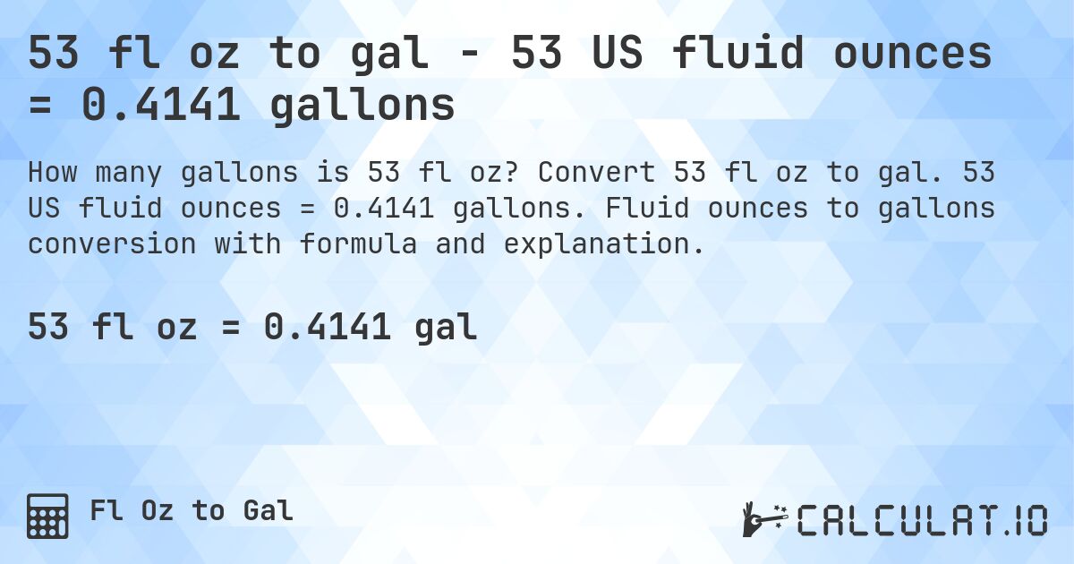 53 fl oz to gal - 53 US fluid ounces = 0.4141 gallons. Convert 53 fl oz to gal. 53 US fluid ounces = 0.4141 gallons. Fluid ounces to gallons conversion with formula and explanation.
