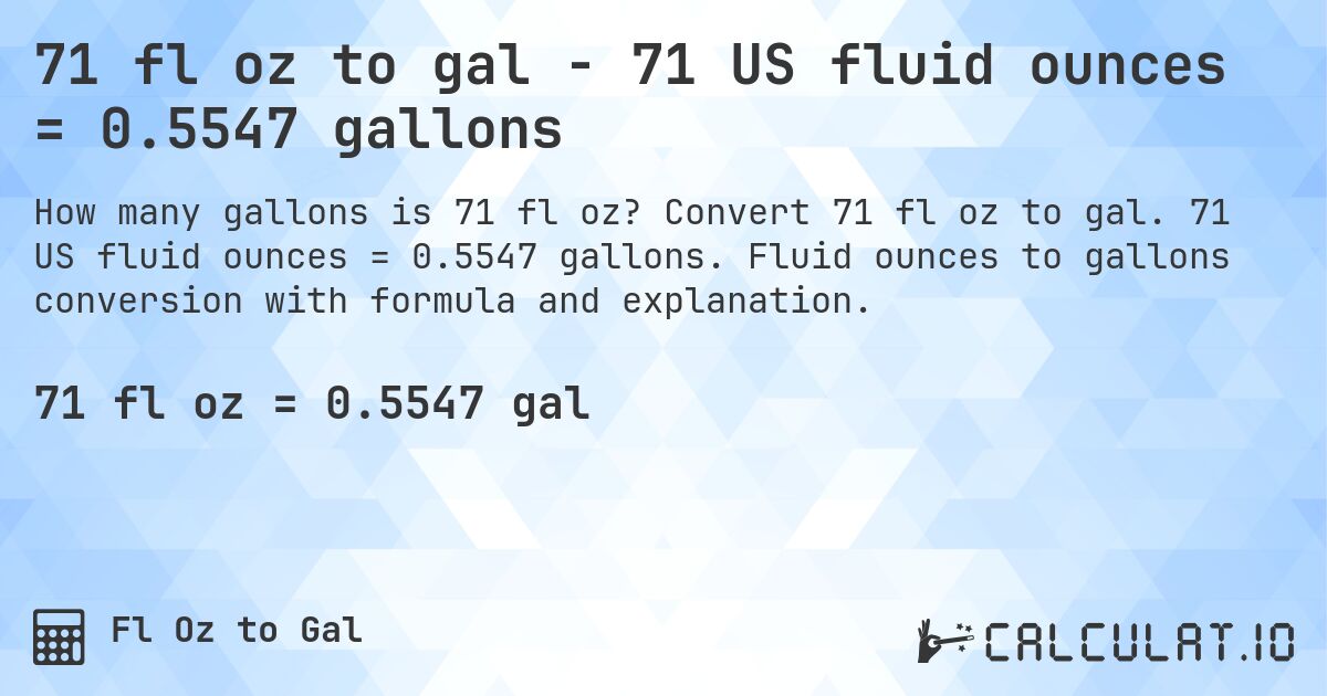 71 fl oz to gal - 71 US fluid ounces = 0.5547 gallons. Convert 71 fl oz to gal. 71 US fluid ounces = 0.5547 gallons. Fluid ounces to gallons conversion with formula and explanation.
