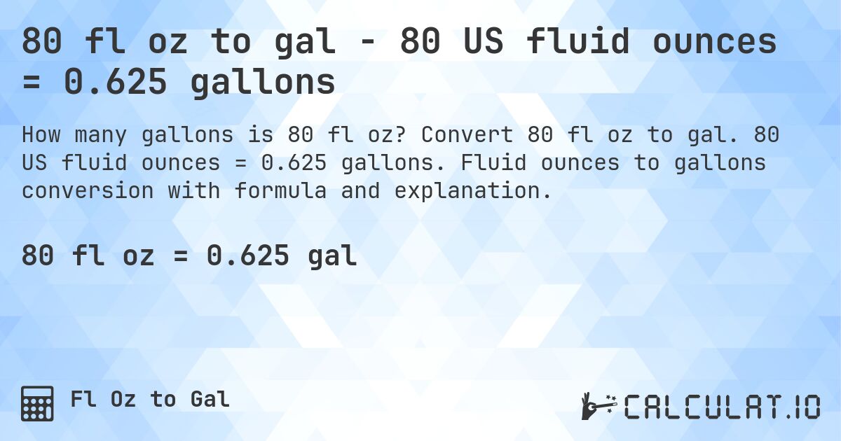 80 fl oz to gal - 80 US fluid ounces = 0.625 gallons. Convert 80 fl oz to gal. 80 US fluid ounces = 0.625 gallons. Fluid ounces to gallons conversion with formula and explanation.