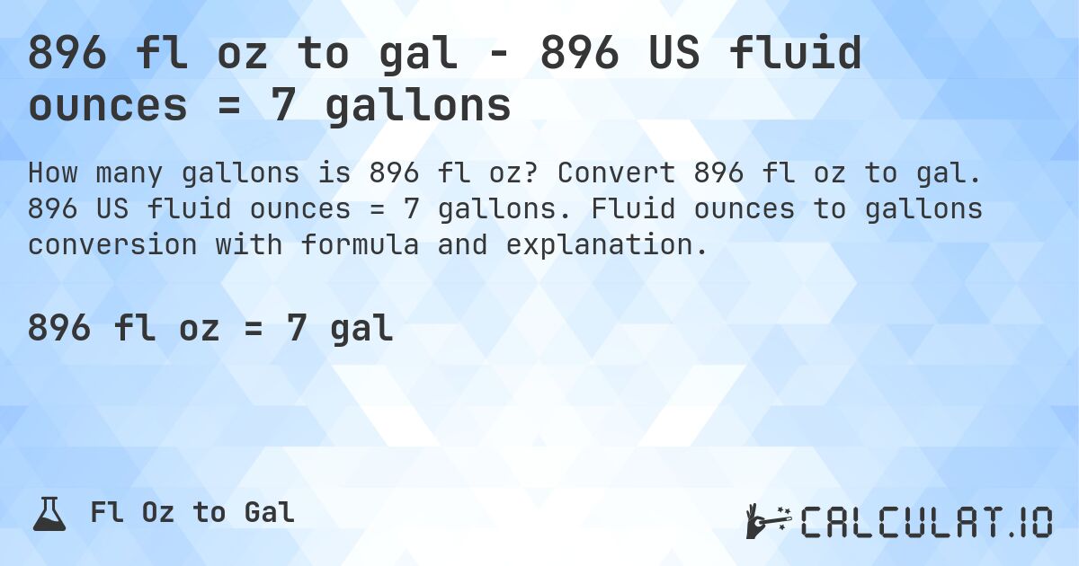 896 fl oz to gal - 896 US fluid ounces = 7 gallons. Convert 896 fl oz to gal. 896 US fluid ounces = 7 gallons. Fluid ounces to gallons conversion with formula and explanation.