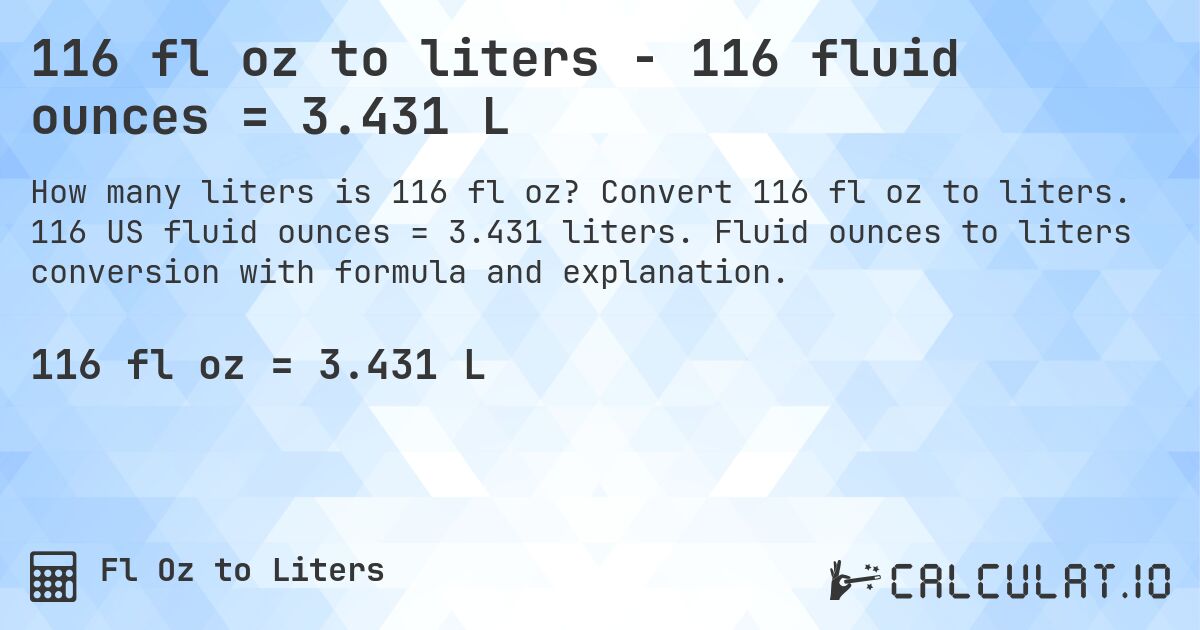 116 fl oz to liters - 116 fluid ounces = 3.431 L. Convert 116 fl oz to liters. 116 US fluid ounces = 3.431 liters. Fluid ounces to liters conversion with formula and explanation.