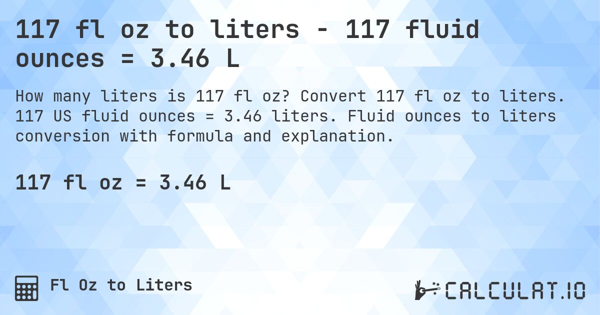 117 fl oz to liters - 117 fluid ounces = 3.46 L. Convert 117 fl oz to liters. 117 US fluid ounces = 3.46 liters. Fluid ounces to liters conversion with formula and explanation.