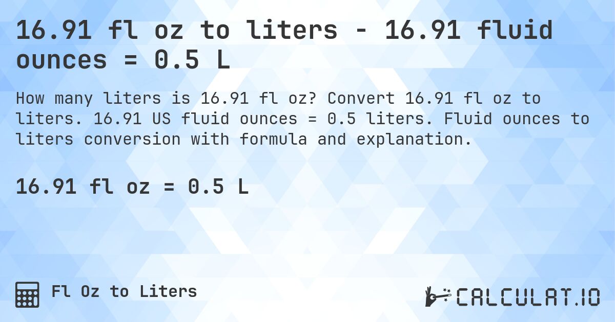 16.91 fl oz to liters - 16.91 fluid ounces = 0.5 L. Convert 16.91 fl oz to liters. 16.91 US fluid ounces = 0.5 liters. Fluid ounces to liters conversion with formula and explanation.