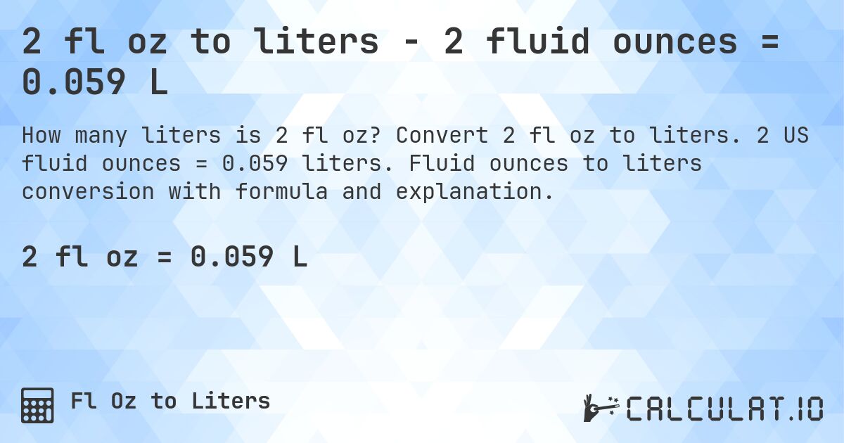 2 fl oz to liters - 2 fluid ounces = 0.059 L. Convert 2 fl oz to liters. 2 US fluid ounces = 0.059 liters. Fluid ounces to liters conversion with formula and explanation.