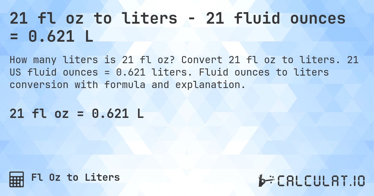 21 fl oz to liters - 21 fluid ounces = 0.621 L. Convert 21 fl oz to liters. 21 US fluid ounces = 0.621 liters. Fluid ounces to liters conversion with formula and explanation.