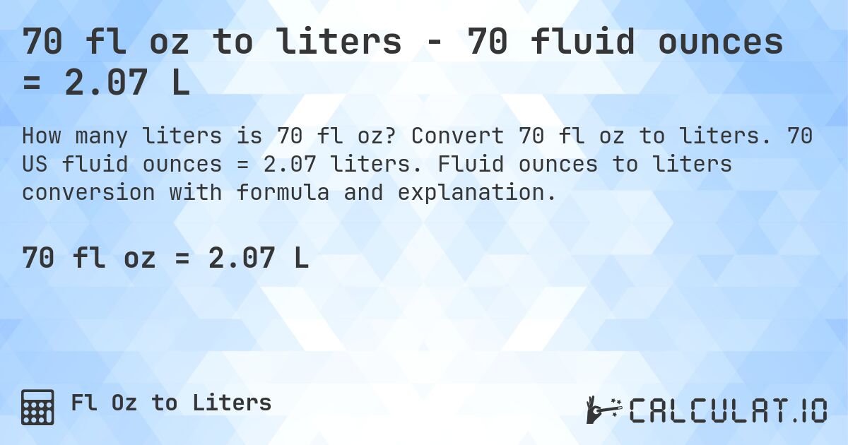 70 fl oz to liters - 70 fluid ounces = 2.07 L. Convert 70 fl oz to liters. 70 US fluid ounces = 2.07 liters. Fluid ounces to liters conversion with formula and explanation.