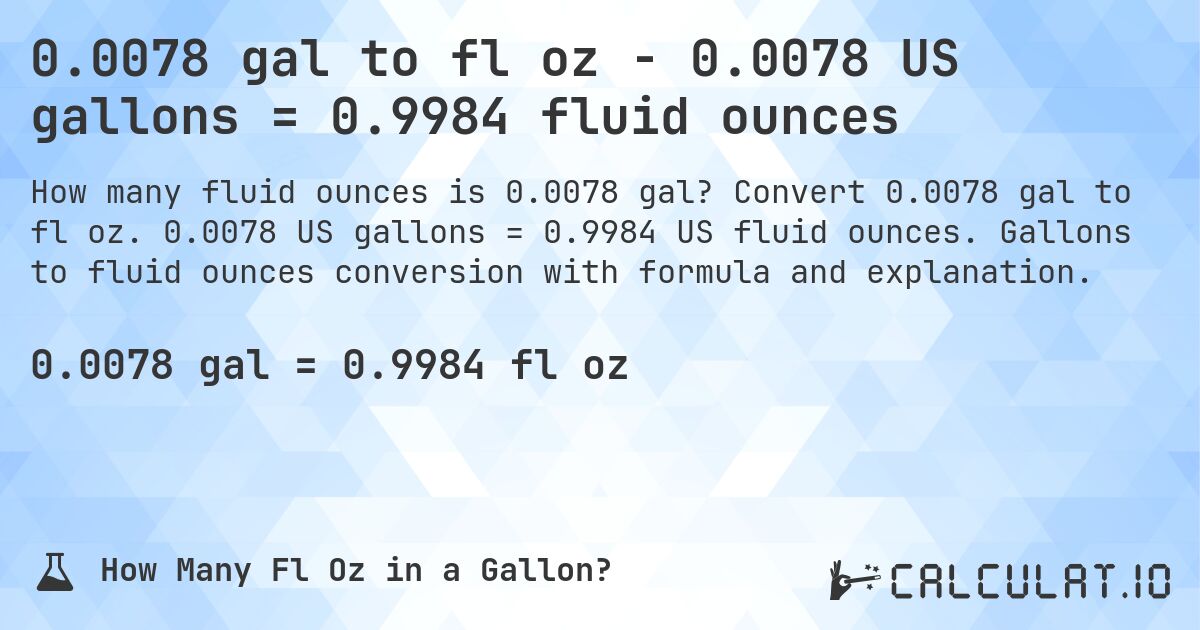 0.0078 gal to fl oz - 0.0078 US gallons = 0.9984 fluid ounces. Convert 0.0078 gal to fl oz. 0.0078 US gallons = 0.9984 US fluid ounces. Gallons to fluid ounces conversion with formula and explanation.