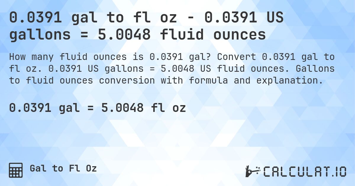 0.0391 gal to fl oz - 0.0391 US gallons = 5.0048 fluid ounces. Convert 0.0391 gal to fl oz. 0.0391 US gallons = 5.0048 US fluid ounces. Gallons to fluid ounces conversion with formula and explanation.