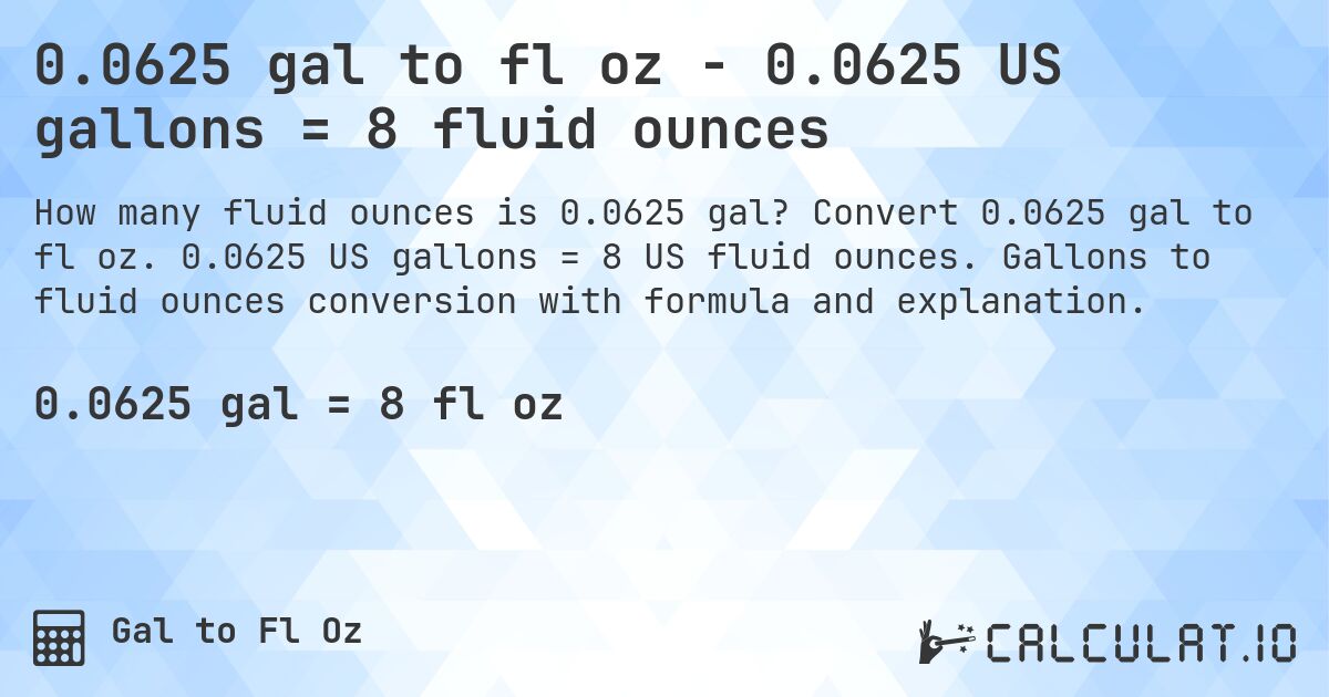 0.0625 gal to fl oz - 0.0625 US gallons = 8 fluid ounces. Convert 0.0625 gal to fl oz. 0.0625 US gallons = 8 US fluid ounces. Gallons to fluid ounces conversion with formula and explanation.