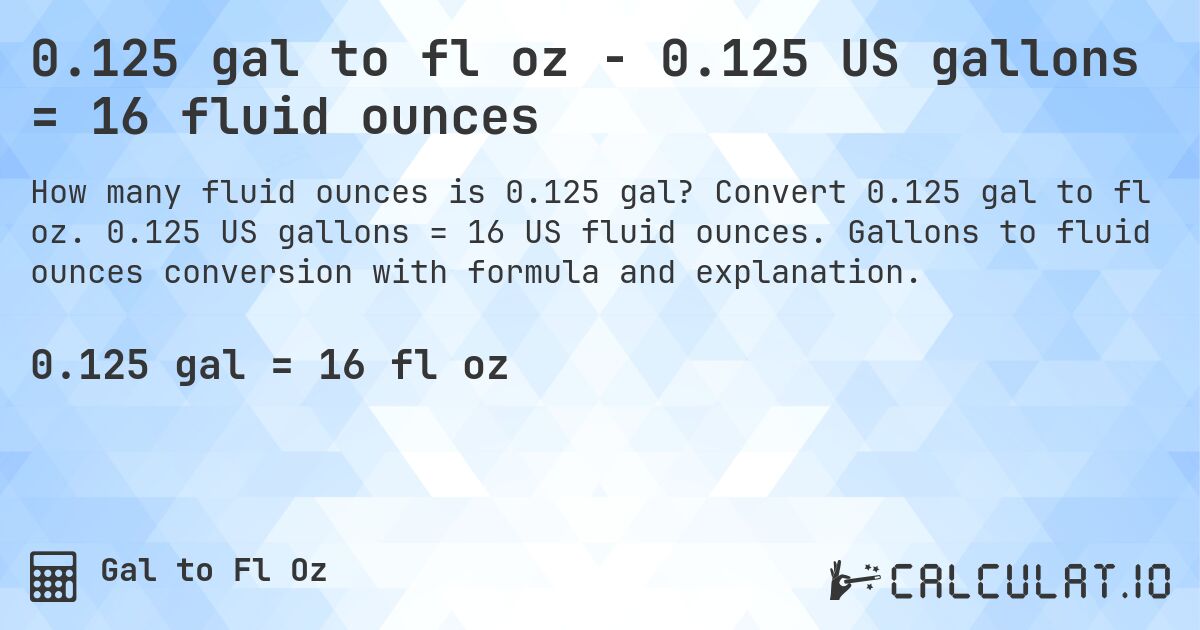 0.125 gal to fl oz - 0.125 US gallons = 16 fluid ounces. Convert 0.125 gal to fl oz. 0.125 US gallons = 16 US fluid ounces. Gallons to fluid ounces conversion with formula and explanation.