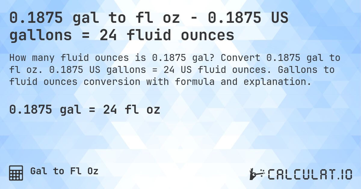 0.1875 gal to fl oz - 0.1875 US gallons = 24 fluid ounces. Convert 0.1875 gal to fl oz. 0.1875 US gallons = 24 US fluid ounces. Gallons to fluid ounces conversion with formula and explanation.