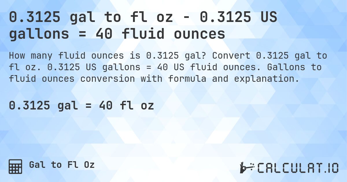 0.3125 gal to fl oz - 0.3125 US gallons = 40 fluid ounces. Convert 0.3125 gal to fl oz. 0.3125 US gallons = 40 US fluid ounces. Gallons to fluid ounces conversion with formula and explanation.