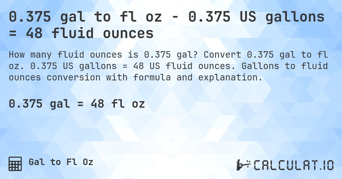 0.375 gal to fl oz - 0.375 US gallons = 48 fluid ounces. Convert 0.375 gal to fl oz. 0.375 US gallons = 48 US fluid ounces. Gallons to fluid ounces conversion with formula and explanation.
