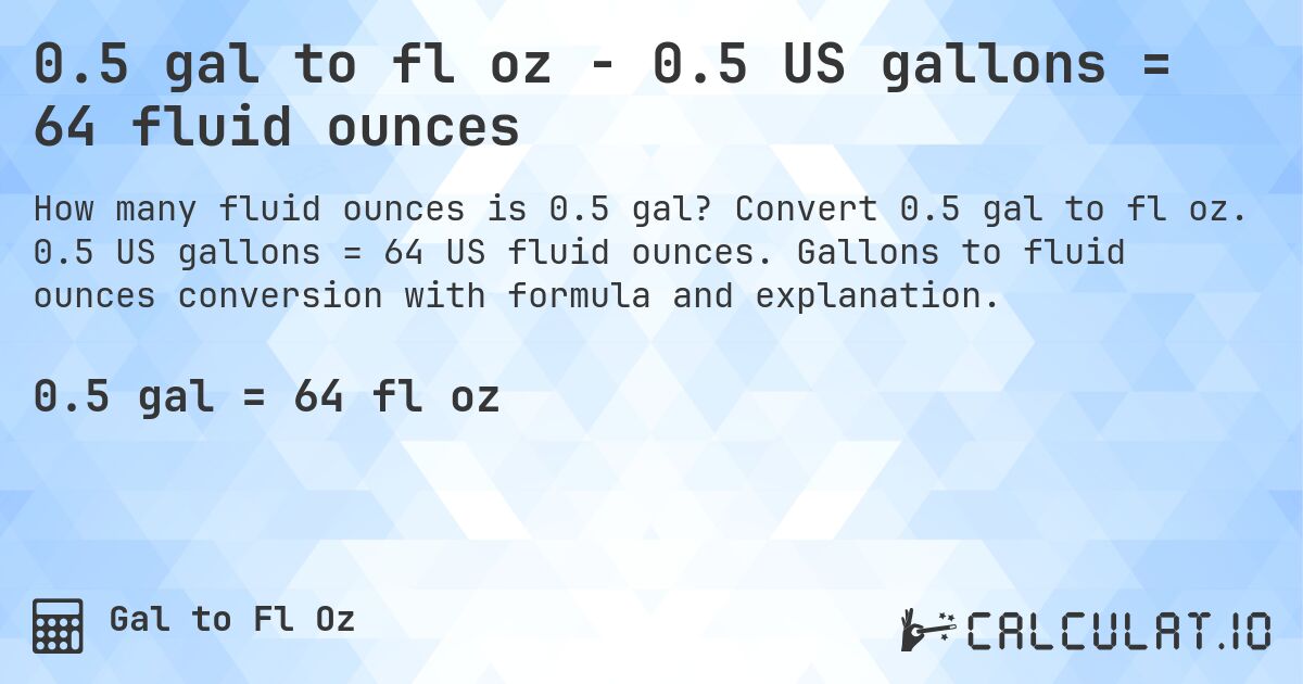 0.5 gal to fl oz - 0.5 US gallons = 64 fluid ounces. Convert 0.5 gal to fl oz. 0.5 US gallons = 64 US fluid ounces. Gallons to fluid ounces conversion with formula and explanation.