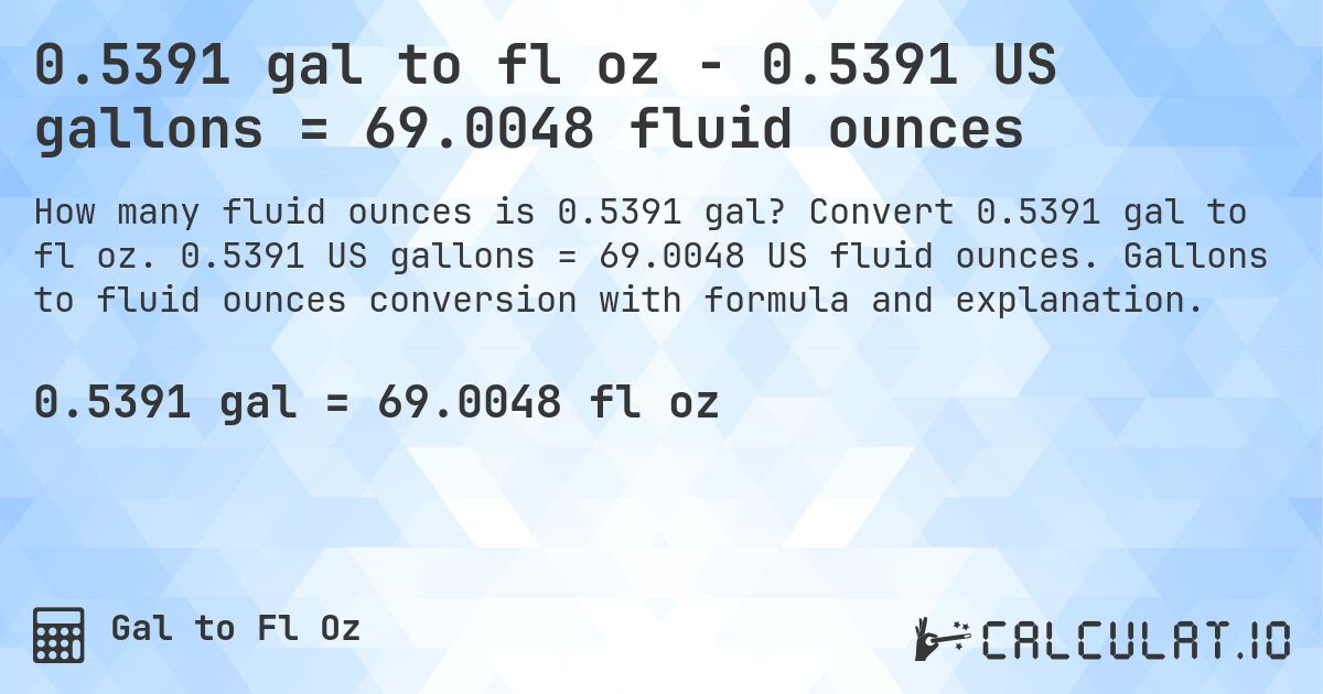 0.5391 gal to fl oz - 0.5391 US gallons = 69.0048 fluid ounces. Convert 0.5391 gal to fl oz. 0.5391 US gallons = 69.0048 US fluid ounces. Gallons to fluid ounces conversion with formula and explanation.