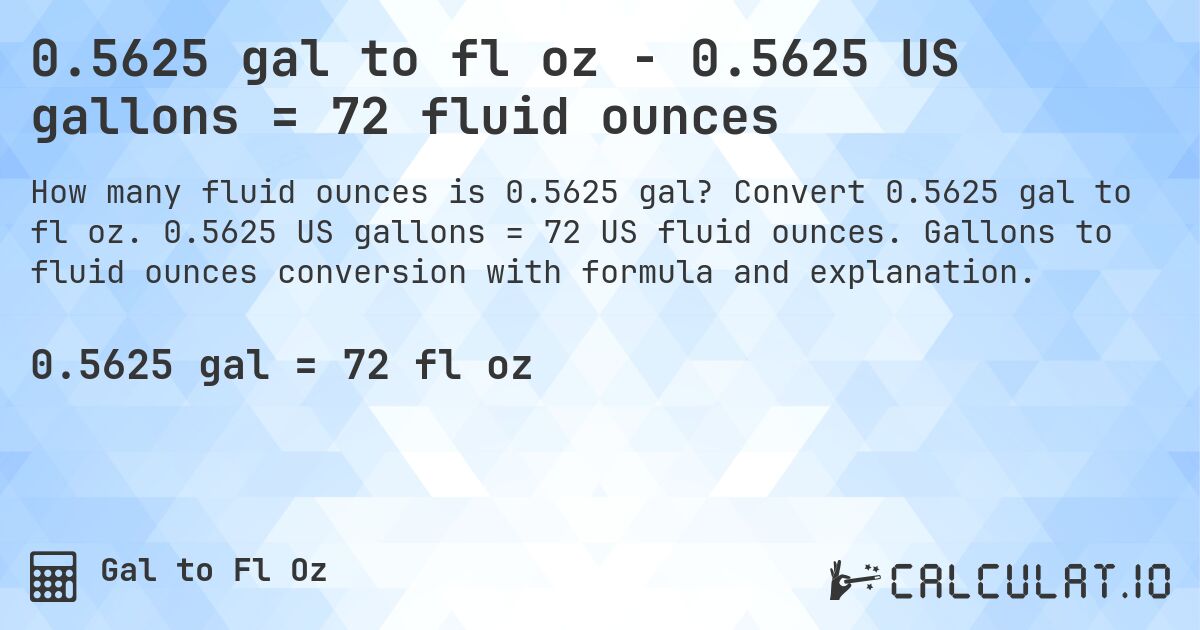 0.5625 gal to fl oz - 0.5625 US gallons = 72 fluid ounces. Convert 0.5625 gal to fl oz. 0.5625 US gallons = 72 US fluid ounces. Gallons to fluid ounces conversion with formula and explanation.