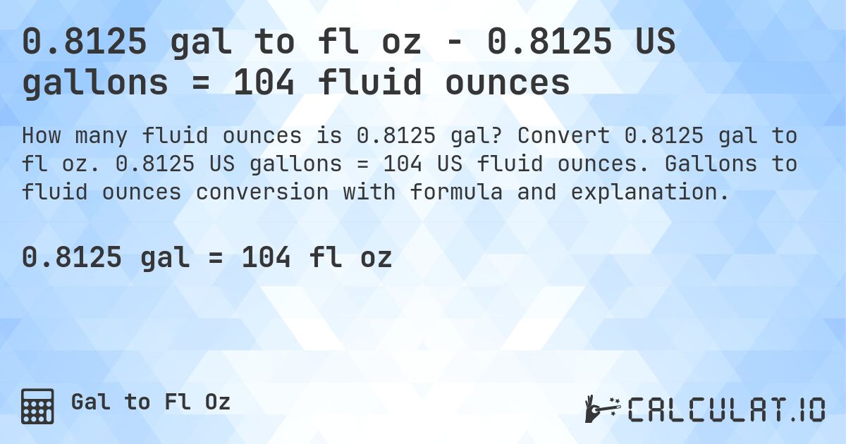 0.8125 gal to fl oz - 0.8125 US gallons = 104 fluid ounces. Convert 0.8125 gal to fl oz. 0.8125 US gallons = 104 US fluid ounces. Gallons to fluid ounces conversion with formula and explanation.