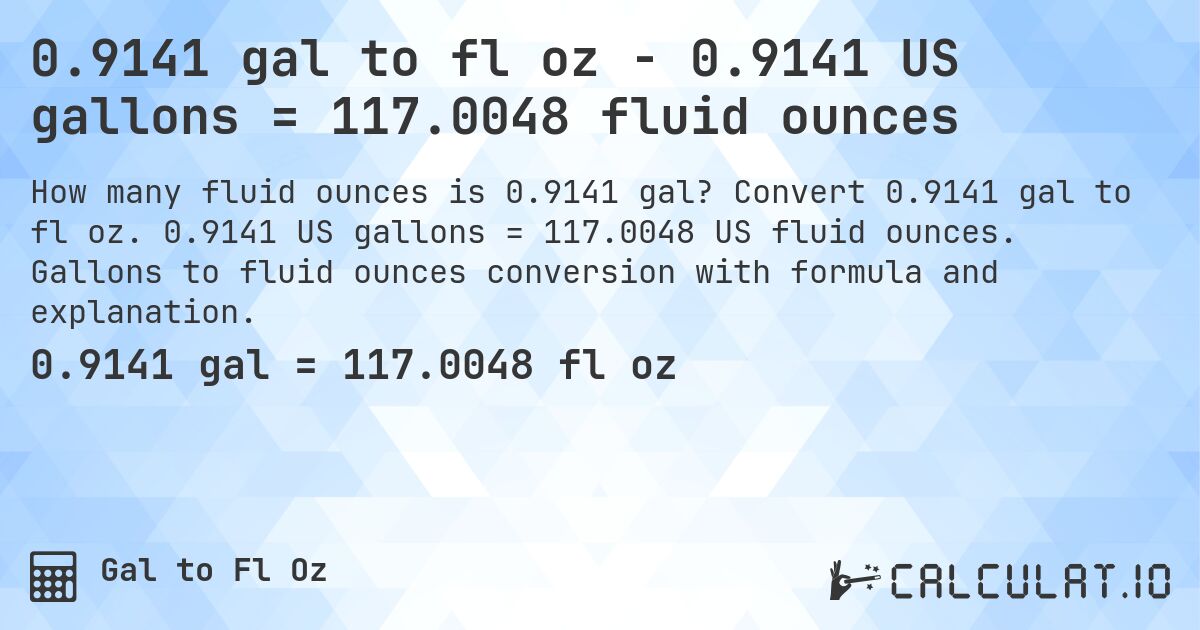 0.9141 gal to fl oz - 0.9141 US gallons = 117.0048 fluid ounces. Convert 0.9141 gal to fl oz. 0.9141 US gallons = 117.0048 US fluid ounces. Gallons to fluid ounces conversion with formula and explanation.