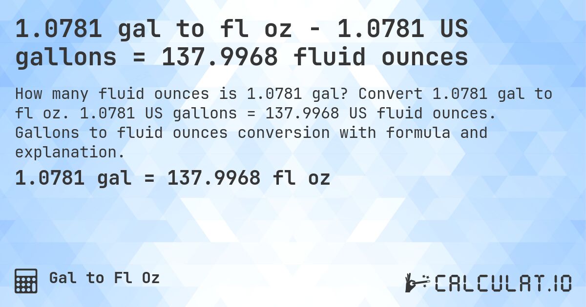 1.0781 gal to fl oz - 1.0781 US gallons = 137.9968 fluid ounces. Convert 1.0781 gal to fl oz. 1.0781 US gallons = 137.9968 US fluid ounces. Gallons to fluid ounces conversion with formula and explanation.