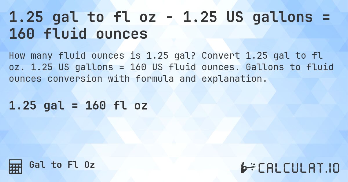 1.25 gal to fl oz - 1.25 US gallons = 160 fluid ounces. Convert 1.25 gal to fl oz. 1.25 US gallons = 160 US fluid ounces. Gallons to fluid ounces conversion with formula and explanation.